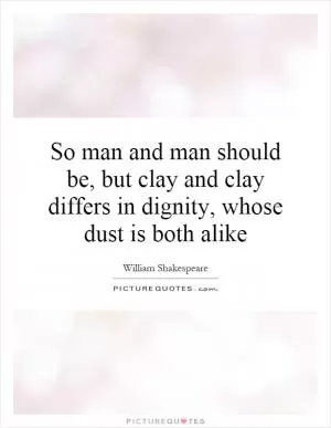 So man and man should be, but clay and clay differs in dignity, whose dust is both alike Picture Quote #1