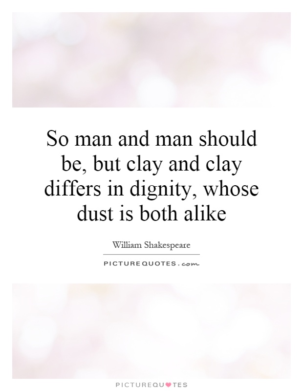 So man and man should be, but clay and clay differs in dignity, whose dust is both alike Picture Quote #1