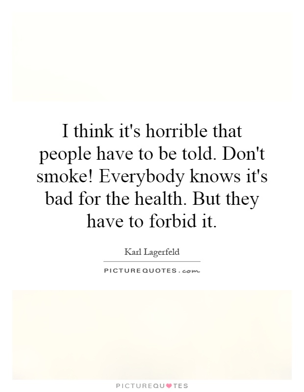 I think it's horrible that people have to be told. Don't smoke! Everybody knows it's bad for the health. But they have to forbid it Picture Quote #1
