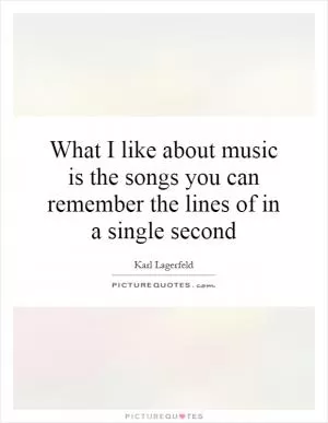 What I like about music is the songs you can remember the lines of in a single second Picture Quote #1