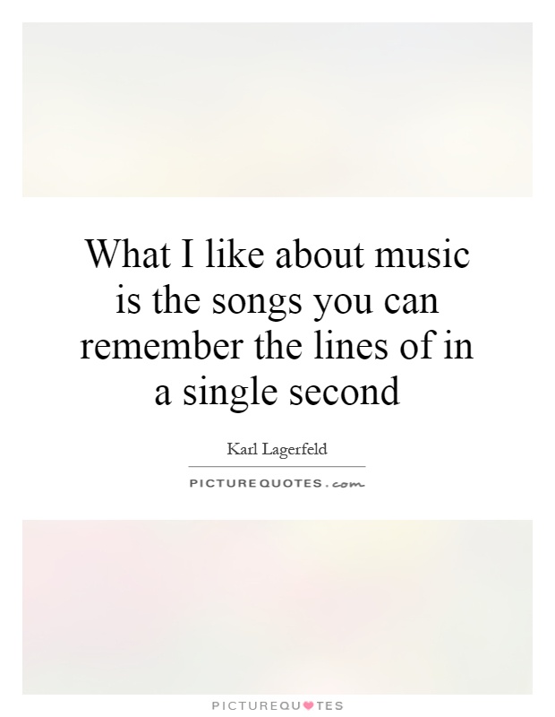 What I like about music is the songs you can remember the lines of in a single second Picture Quote #1