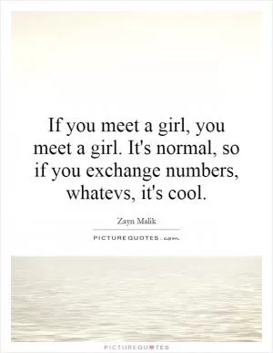 If you meet a girl, you meet a girl. It's normal, so if you exchange numbers, whatevs, it's cool Picture Quote #1