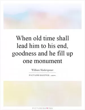 When old time shall lead him to his end, goodness and he fill up one monument Picture Quote #1