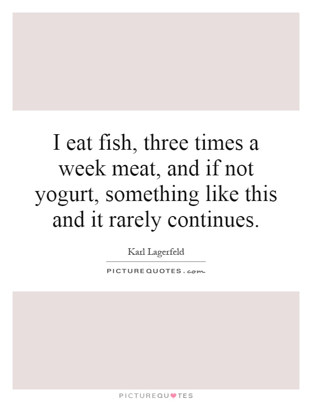 I eat fish, three times a week meat, and if not yogurt, something like this and it rarely continues Picture Quote #1