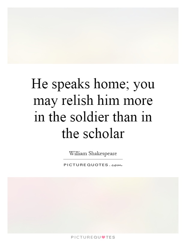 He speaks home; you may relish him more in the soldier than in the scholar Picture Quote #1
