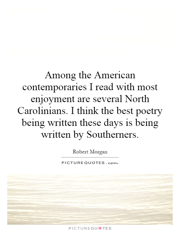 Among the American contemporaries I read with most enjoyment are several North Carolinians. I think the best poetry being written these days is being written by Southerners Picture Quote #1