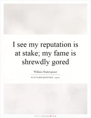 I see my reputation is at stake; my fame is shrewdly gored Picture Quote #1
