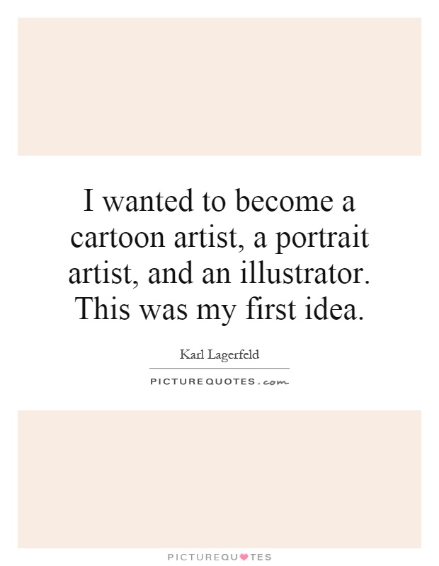 I wanted to become a cartoon artist, a portrait artist, and an illustrator. This was my first idea Picture Quote #1