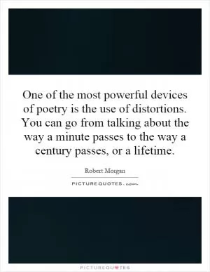 One of the most powerful devices of poetry is the use of distortions. You can go from talking about the way a minute passes to the way a century passes, or a lifetime Picture Quote #1