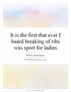 It is the first that ever I heard breaking of ribs was sport for ladies Picture Quote #1