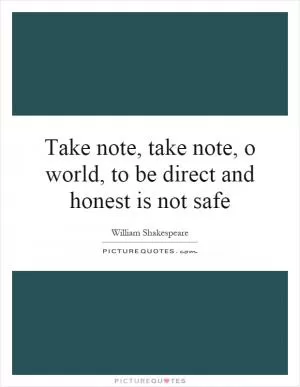 Take note, take note, o world, to be direct and honest is not safe Picture Quote #1