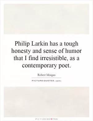 Philip Larkin has a tough honesty and sense of humor that I find irresistible, as a contemporary poet Picture Quote #1