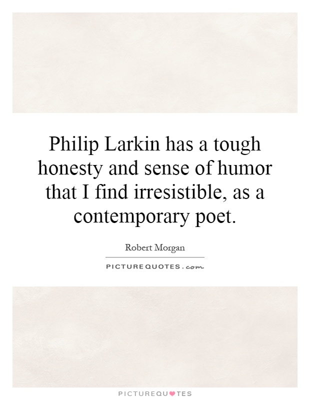 Philip Larkin has a tough honesty and sense of humor that I find irresistible, as a contemporary poet Picture Quote #1