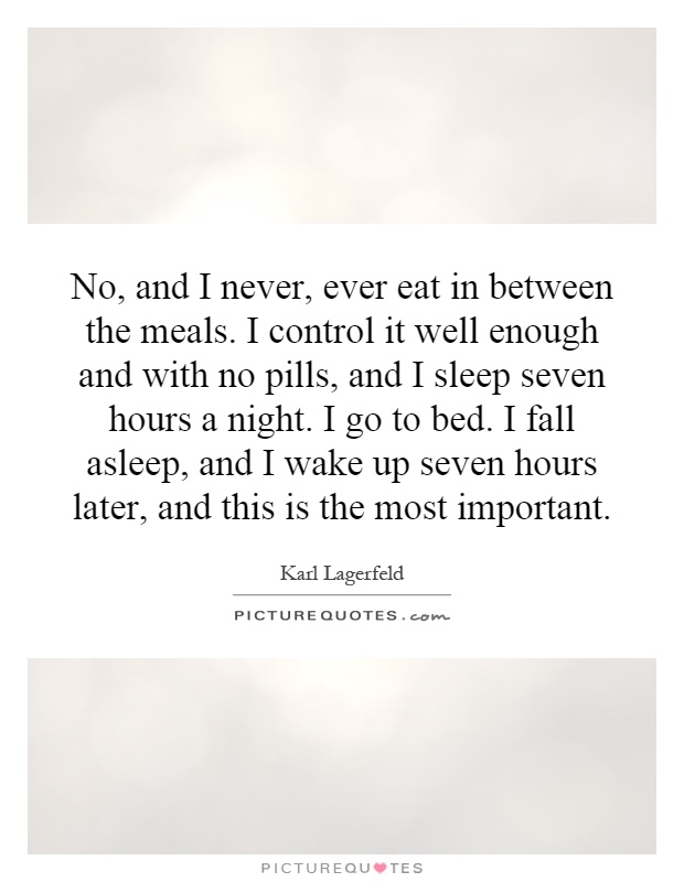No, and I never, ever eat in between the meals. I control it well enough and with no pills, and I sleep seven hours a night. I go to bed. I fall asleep, and I wake up seven hours later, and this is the most important Picture Quote #1