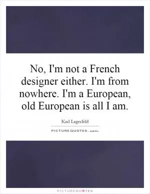 No, I'm not a French designer either. I'm from nowhere. I'm a European, old European is all I am Picture Quote #1
