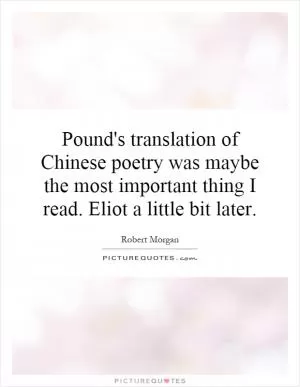 Pound's translation of Chinese poetry was maybe the most important thing I read. Eliot a little bit later Picture Quote #1