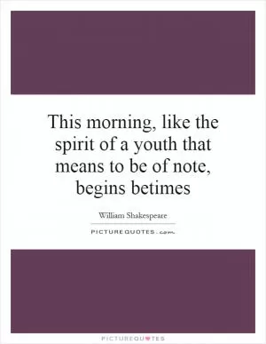 This morning, like the spirit of a youth that means to be of note, begins betimes Picture Quote #1