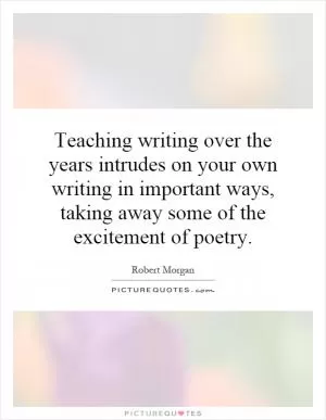 Teaching writing over the years intrudes on your own writing in important ways, taking away some of the excitement of poetry Picture Quote #1