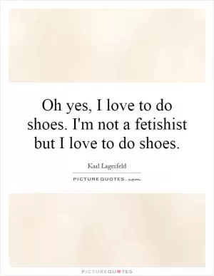 Oh yes, I love to do shoes. I'm not a fetishist but I love to do shoes Picture Quote #1