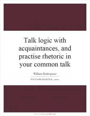 Talk logic with acquaintances, and practise rhetoric in your common talk Picture Quote #1