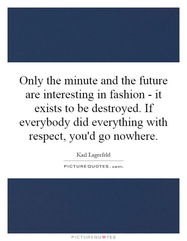 Only the minute and the future are interesting in fashion - it exists to be destroyed. If everybody did everything with respect, you'd go nowhere Picture Quote #1