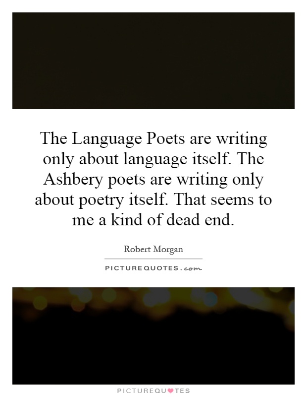 The Language Poets are writing only about language itself. The Ashbery poets are writing only about poetry itself. That seems to me a kind of dead end Picture Quote #1