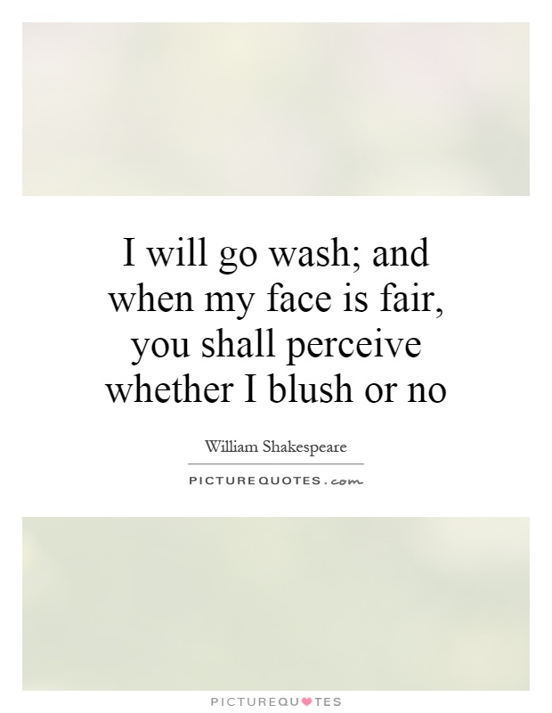 I will go wash; and when my face is fair, you shall perceive whether I blush or no Picture Quote #1