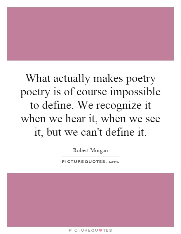 What actually makes poetry poetry is of course impossible to define. We recognize it when we hear it, when we see it, but we can't define it Picture Quote #1
