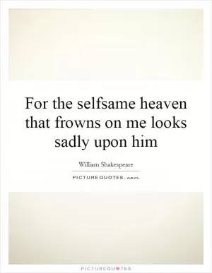 For the selfsame heaven that frowns on me looks sadly upon him Picture Quote #1