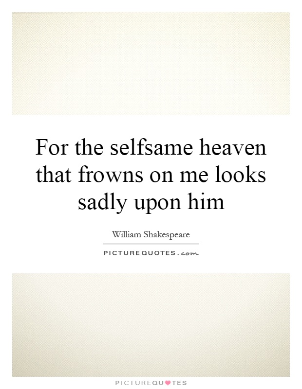 For the selfsame heaven that frowns on me looks sadly upon him Picture Quote #1