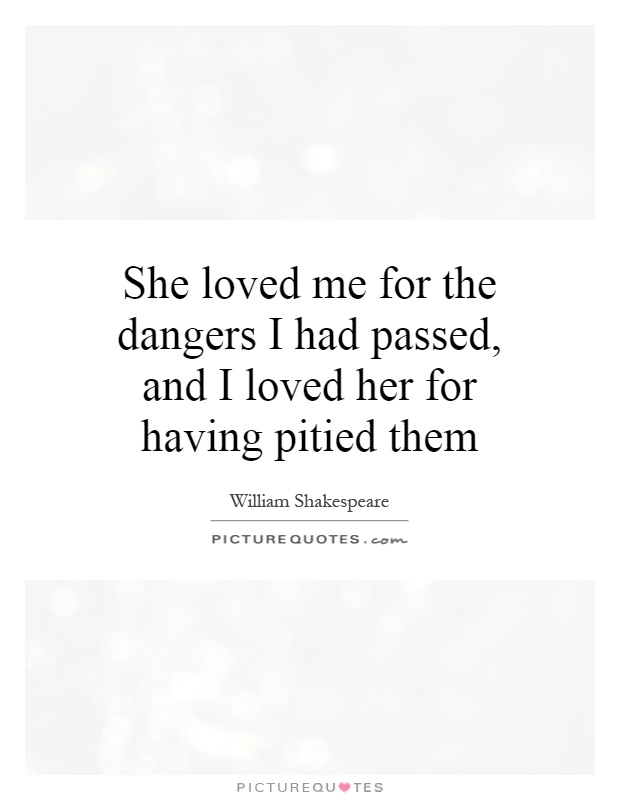 She loved me for the dangers I had passed, and I loved her for having pitied them Picture Quote #1