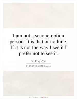 I am not a second option person. It is that or nothing. If it is not the way I see it I prefer not to see it Picture Quote #1