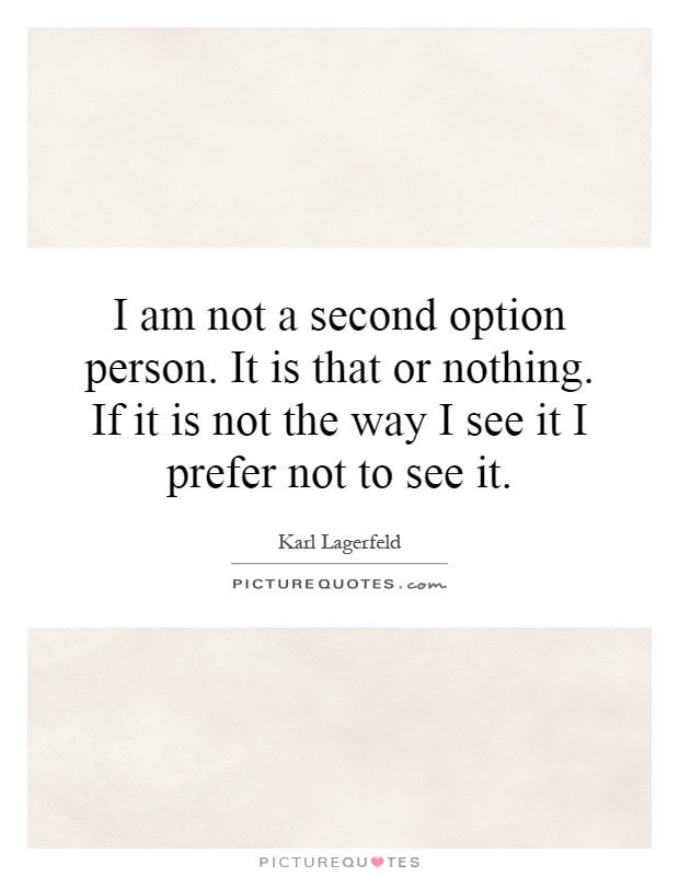I am not a second option person. It is that or nothing. If it is not the way I see it I prefer not to see it Picture Quote #1