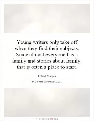 Young writers only take off when they find their subjects. Since almost everyone has a family and stories about family, that is often a place to start Picture Quote #1