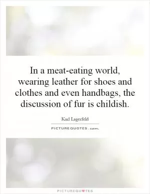 In a meat-eating world, wearing leather for shoes and clothes and even handbags, the discussion of fur is childish Picture Quote #1