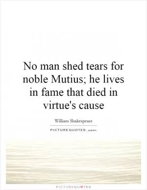 No man shed tears for noble Mutius; he lives in fame that died in virtue's cause Picture Quote #1