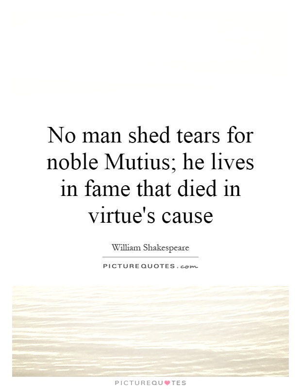 No man shed tears for noble Mutius; he lives in fame that died in virtue's cause Picture Quote #1