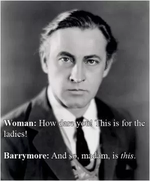 Woman: How dare you! This is for the ladies! Barrymore: And so, madam, is this Picture Quote #1