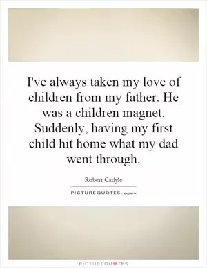 I've always taken my love of children from my father. He was a children magnet. Suddenly, having my first child hit home what my dad went through Picture Quote #1