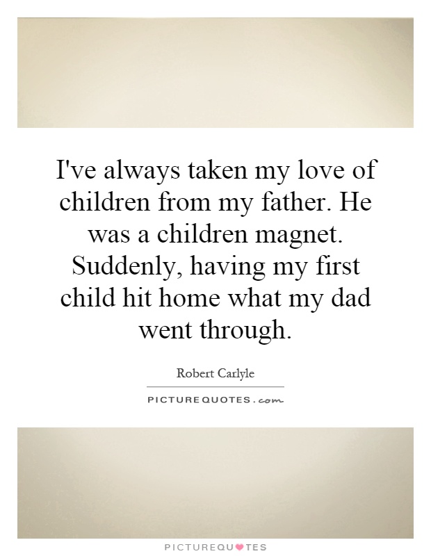 I've always taken my love of children from my father. He was a children magnet. Suddenly, having my first child hit home what my dad went through Picture Quote #1