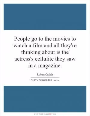 People go to the movies to watch a film and all they're thinking about is the actress's cellulite they saw in a magazine Picture Quote #1