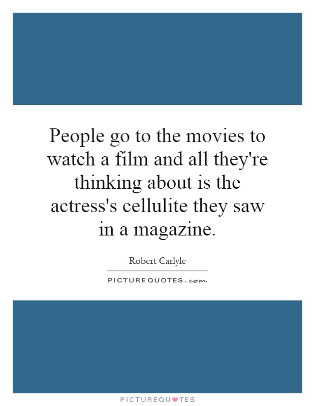 People go to the movies to watch a film and all they're thinking about is the actress's cellulite they saw in a magazine Picture Quote #1