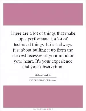There are a lot of things that make up a performance, a lot of technical things. It isn't always just about pulling it up from the darkest recesses of your mind or your heart. It's your experience and your observation Picture Quote #1