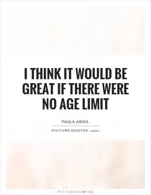 I think it would be great if there were no age limit Picture Quote #1