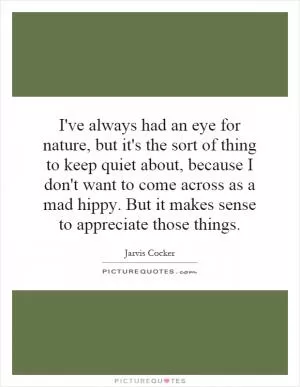 I've always had an eye for nature, but it's the sort of thing to keep quiet about, because I don't want to come across as a mad hippy. But it makes sense to appreciate those things Picture Quote #1