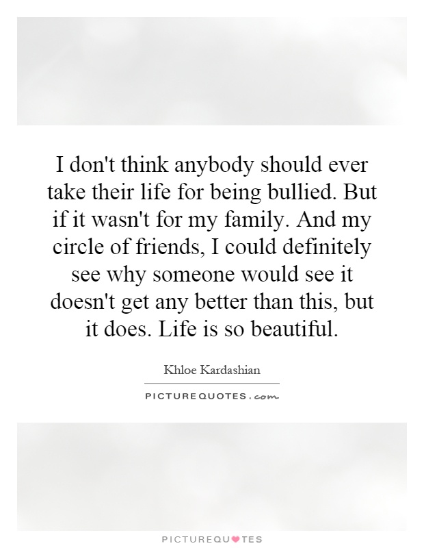 I don't think anybody should ever take their life for being bullied. But if it wasn't for my family. And my circle of friends, I could definitely see why someone would see it doesn't get any better than this, but it does. Life is so beautiful Picture Quote #1