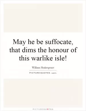 May he be suffocate, that dims the honour of this warlike isle! Picture Quote #1