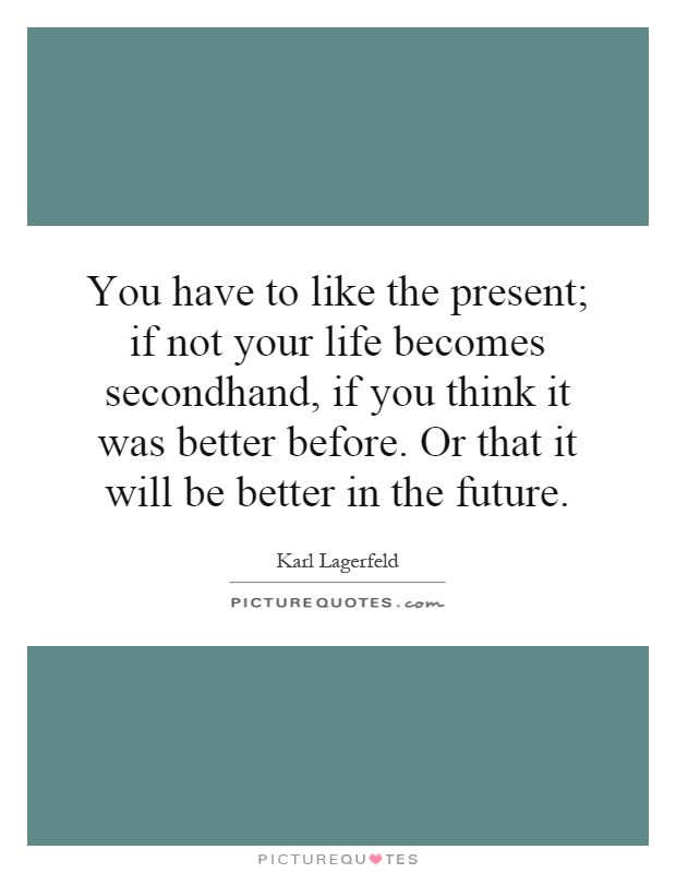 You have to like the present; if not your life becomes secondhand, if you think it was better before. Or that it will be better in the future Picture Quote #1
