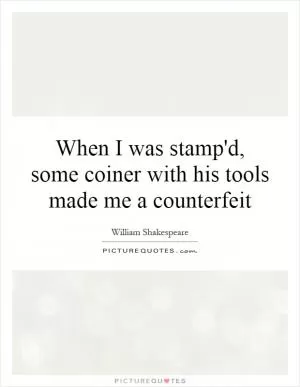 When I was stamp'd, some coiner with his tools made me a counterfeit Picture Quote #1