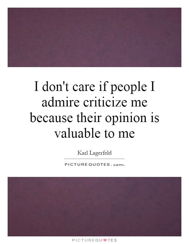 I don't care if people I admire criticize me because their opinion is valuable to me Picture Quote #1